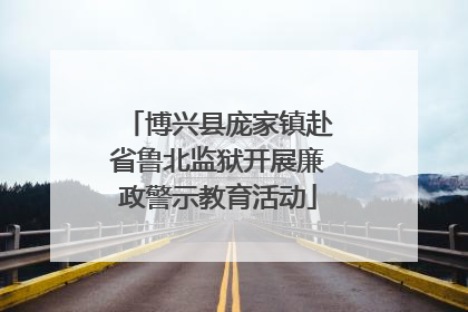 博兴县庞家镇赴省鲁北监狱开展廉政警示教育活动