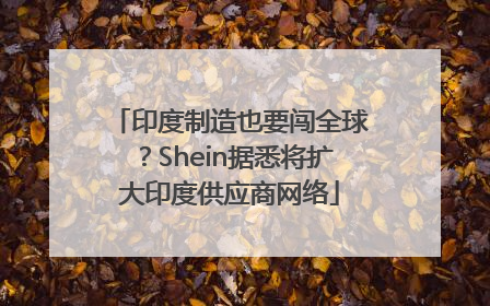 印度制造也要闯全球？Shein据悉将扩大印度供应商网络