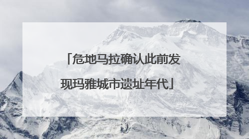 危地马拉确认此前发现玛雅城市遗址年代