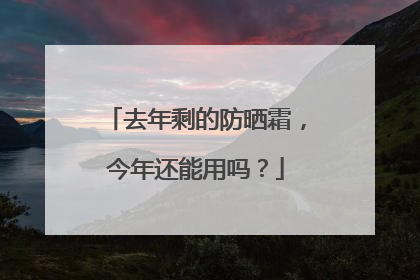 去年剩的防晒霜，今年还能用吗？