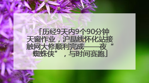 历经9天内9个90分钟天窗作业，沪昆线怀化站接触网大修顺利完成——夜“蜘蛛侠”，与时间赛跑