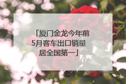 厦门金龙今年前5月客车出口销量居全国第一