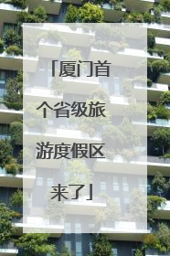 厦门首个省级旅游度假区来了