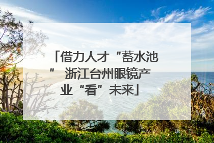 借力人才“蓄水池” 浙江台州眼镜产业“看”未来