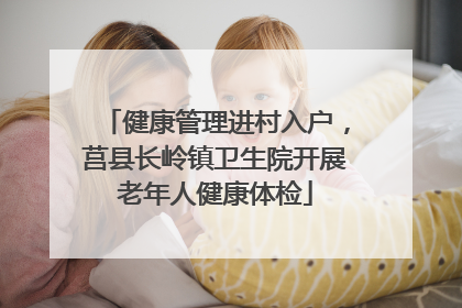 健康管理进村入户，莒县长岭镇卫生院开展老年人健康体检