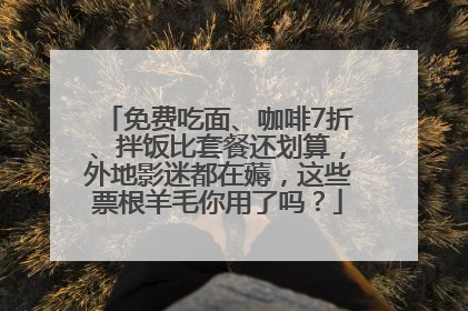 免费吃面、咖啡7折、拌饭比套餐还划算，外地影迷都在薅，这些票根羊毛你用了吗？