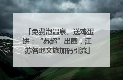 免费泡温泉、送鸡蛋饼：“苏超”出圈，江苏各地文旅加码引流