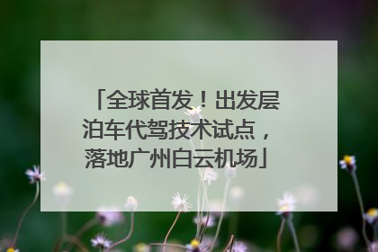 全球首发！出发层泊车代驾技术试点，落地广州白云机场