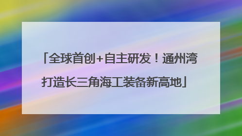 全球首创+自主研发！通州湾打造长三角海工装备新高地