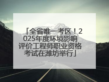 全省唯一考区！2025年度环境影响评价工程师职业资格考试在潍坊举行