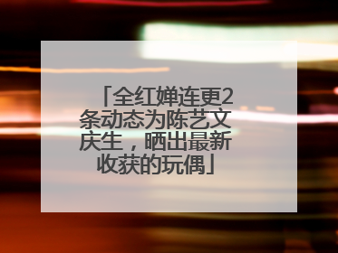 全红婵连更2条动态为陈艺文庆生，晒出最新收获的玩偶