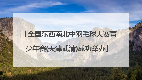 全国东西南北中羽毛球大赛青少年赛(天津武清)成功举办