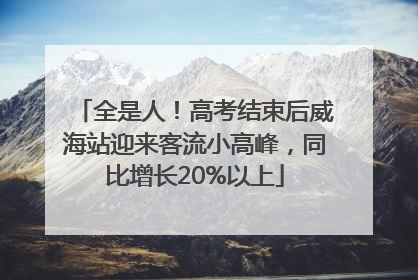 全是人！高考结束后威海站迎来客流小高峰，同比增长20%以上