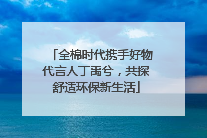 全棉时代携手好物代言人丁禹兮，共探舒适环保新生活