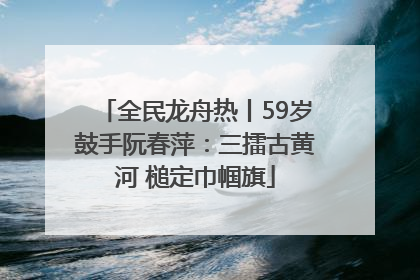 全民龙舟热丨59岁鼓手阮春萍：三擂古黄河 槌定巾帼旗