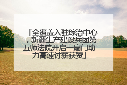 全覆盖入驻综治中心，新疆生产建设兵团第五师法院开启一扇门助力高速讨薪获赞
