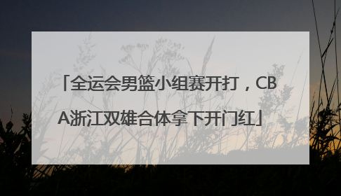 全运会男篮小组赛开打，CBA浙江双雄合体拿下开门红