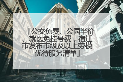 公交免费、公园半价、就医免挂号费，宿迁市发布市级及以上劳模优待服务清单