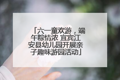 六一童欢游，端午粽情浓 宜宾江安县幼儿园开展亲子趣味游园活动