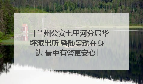 兰州公安七里河分局华坪派出所 警随景动在身边 景中有警更安心