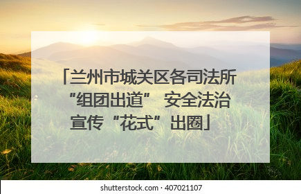 兰州市城关区各司法所“组团出道” 安全法治宣传“花式”出圈