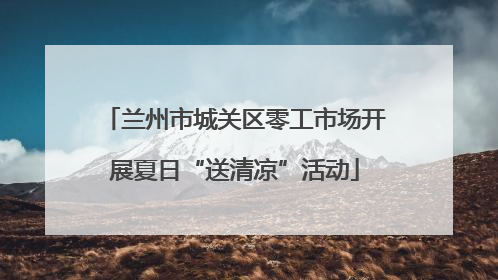 兰州市城关区零工市场开展夏日“送清凉”活动