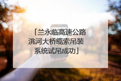 兰永临高速公路洮河大桥缆索吊装系统试吊成功