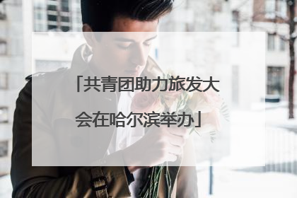 共青团助力旅发大会在哈尔滨举办