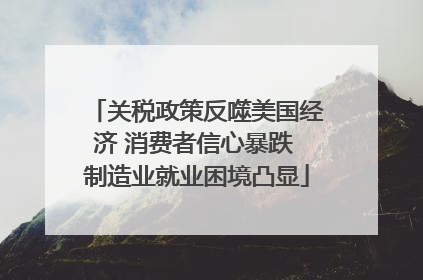 关税政策反噬美国经济 消费者信心暴跌 制造业就业困境凸显