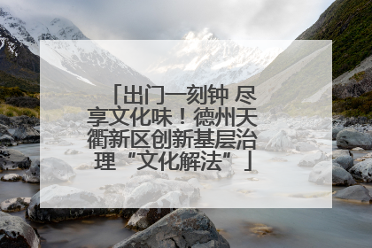 出门一刻钟 尽享文化味！德州天衢新区创新基层治理“文化解法”
