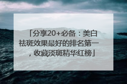 分享20+必备：美白祛斑效果最好的排名第一，收藏淡斑精华红榜