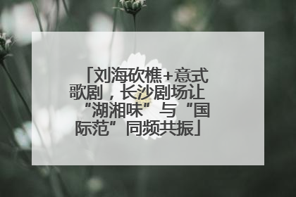 刘海砍樵+意式歌剧，长沙剧场让“湖湘味”与“国际范”同频共振