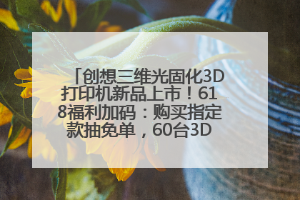 创想三维光固化3D打印机新品上市！618福利加码：购买指定款抽免单，60台3D打印机直接送