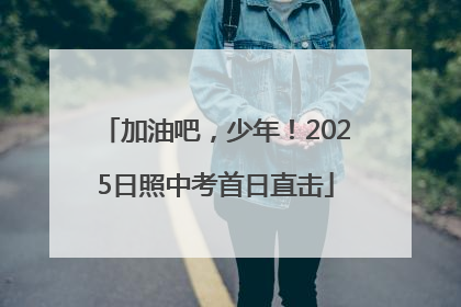 加油吧，少年！2025日照中考首日直击