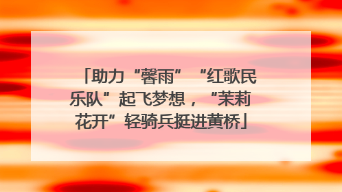 助力“馨雨”“红歌民乐队”起飞梦想，“茉莉花开”轻骑兵挺进黄桥