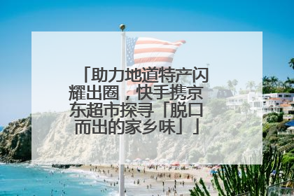 助力地道特产闪耀出圈，快手携京东超市探寻「脱口而出的家乡味」