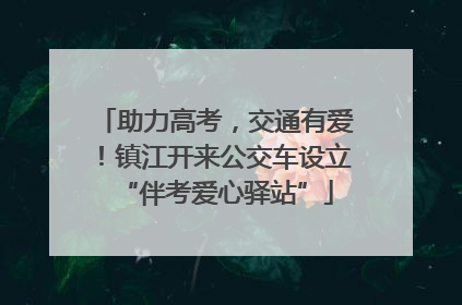 助力高考，交通有爱！镇江开来公交车设立“伴考爱心驿站”