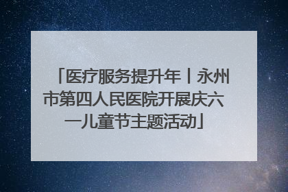 医疗服务提升年丨永州市第四人民医院开展庆六一儿童节主题活动