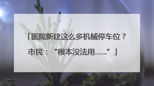 医院新建这么多机械停车位？市民：“根本没法用……”