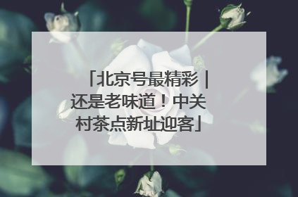 北京号最精彩｜还是老味道！中关村茶点新址迎客