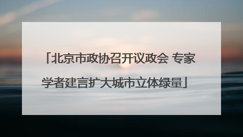 北京市政协召开议政会 专家学者建言扩大城市立体绿量