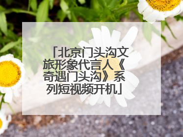 北京门头沟文旅形象代言人《奇遇门头沟》系列短视频开机
