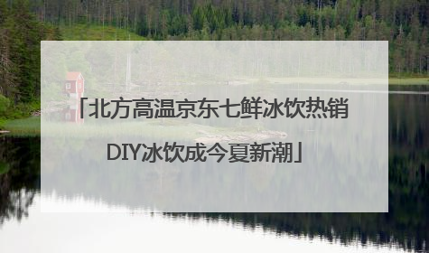 北方高温京东七鲜冰饮热销 DIY冰饮成今夏新潮