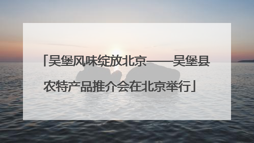 吴堡风味绽放北京——吴堡县农特产品推介会在北京举行
