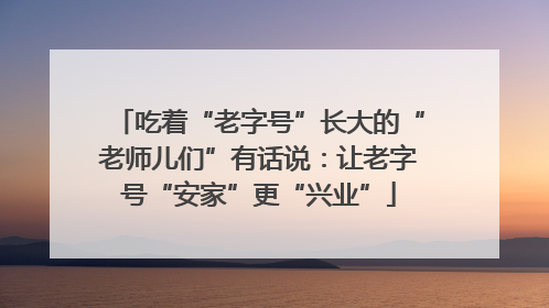 吃着“老字号”长大的“老师儿们”有话说：让老字号“安家”更“兴业”
