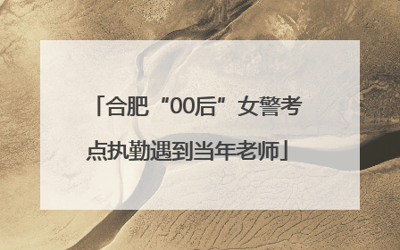合肥“00后”女警考点执勤遇到当年老师