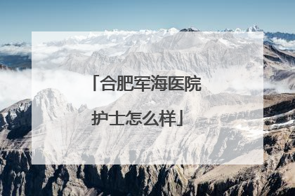 合肥军海医院护士怎么样