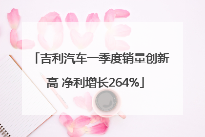 吉利汽车一季度销量创新高 净利增长264%