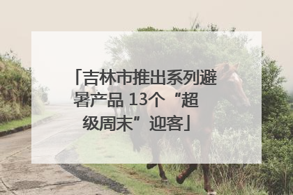 吉林市推出系列避暑产品 13个“超级周末”迎客