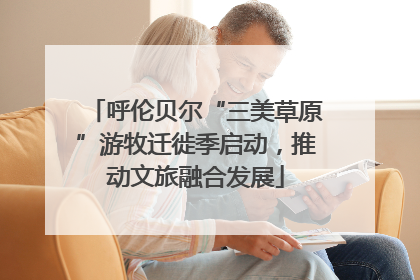 呼伦贝尔“三美草原”游牧迁徙季启动，推动文旅融合发展